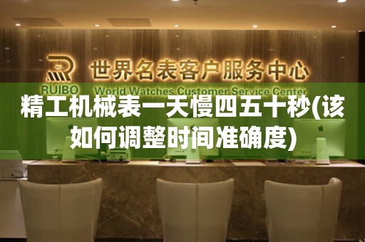 精工機(jī)械表一天慢四五十秒(該如何調(diào)整時(shí)間準(zhǔn)確度)