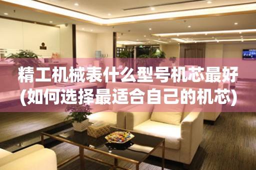 精工機(jī)械表什么型號(hào)機(jī)芯最好(如何選擇最適合自己的機(jī)芯)