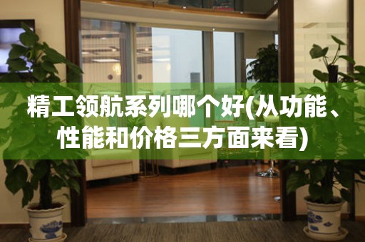 精工領(lǐng)航系列哪個(gè)好(從功能、性能和價(jià)格三方面來(lái)看)