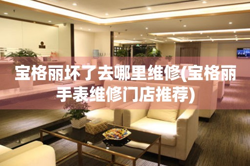 寶格麗壞了去哪里維修(寶格麗手表維修門(mén)店推薦)