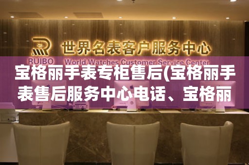 寶格麗手表專(zhuān)柜售后(寶格麗手表售后服務(wù)中心電話(huà)、寶格麗手表維修價(jià)格表)