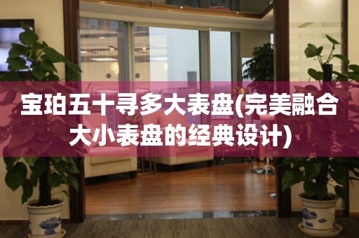 寶珀五十尋多大表盤(pán)(完美融合大小表盤(pán)的經(jīng)典設(shè)計(jì))