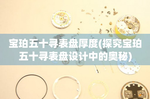 寶珀五十尋表盤(pán)厚度(探究寶珀五十尋表盤(pán)設(shè)計(jì)中的奧秘)