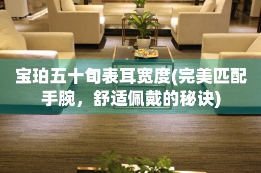 寶珀五十旬表耳寬度(完美匹配手腕，舒適佩戴的秘訣)