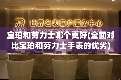 寶珀和勞力士哪個(gè)更好(全面對(duì)比寶珀和勞力士手表的優(yōu)劣)