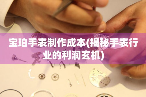寶珀手表制作成本(揭秘手表行業(yè)的利潤(rùn)玄機(jī))