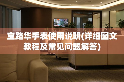 寶路華手表使用說(shuō)明(詳細(xì)圖文教程及常見(jiàn)問(wèn)題解答)