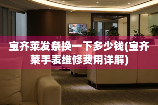 寶齊萊發(fā)條換一下多少錢(寶齊萊手表維修費用詳解)