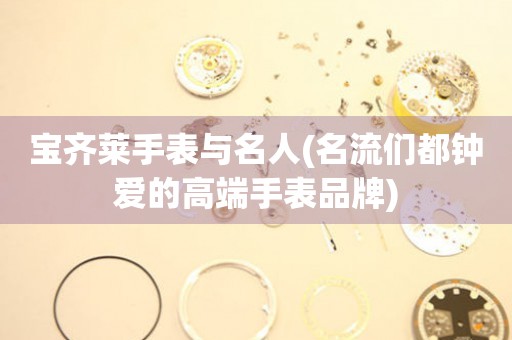 寶齊萊手表與名人(名流們都鐘愛的高端手表品牌)