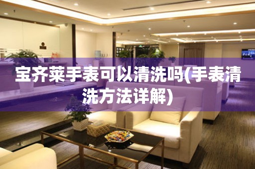 寶齊萊手表可以清洗嗎(手表清洗方法詳解)