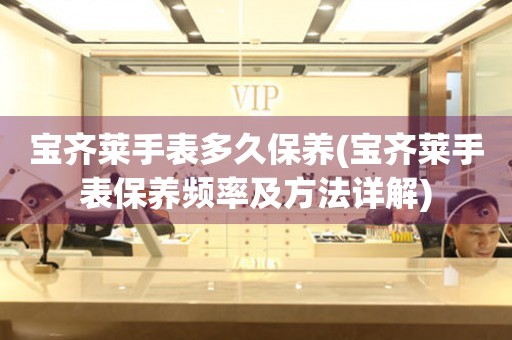 寶齊萊手表多久保養(yǎng)(寶齊萊手表保養(yǎng)頻率及方法詳解)