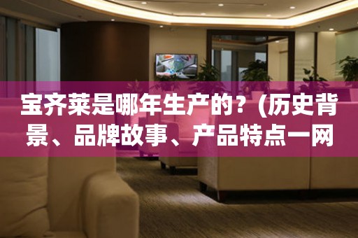 寶齊萊是哪年生產(chǎn)的？(歷史背景、品牌故事、產(chǎn)品特點一網(wǎng)打盡)