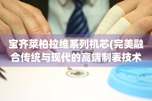 寶齊萊柏拉維系列機芯(完美融合傳統(tǒng)與現(xiàn)代的高端制表技術)
