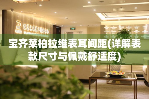 寶齊萊柏拉維表耳間距(詳解表款尺寸與佩戴舒適度)