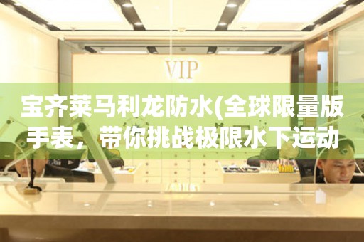 寶齊萊馬利龍防水(全球限量版手表，帶你挑戰(zhàn)極限水下運動)