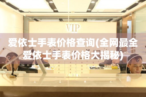 愛依士手表價格查詢(全網(wǎng)最全愛依士手表價格大揭秘)