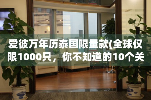 愛彼萬年歷泰國限量款(全球僅限1000只，你不知道的10個關鍵細節(jié))