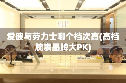愛彼與勞力士哪個(gè)檔次高(高檔腕表品牌大PK)