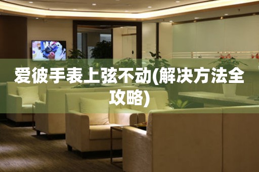 愛彼手表上弦不動(dòng)(解決方法全攻略)