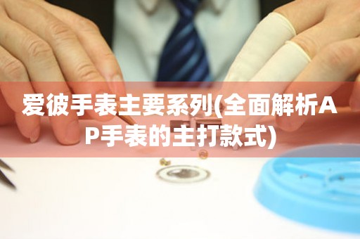 愛彼手表主要系列(全面解析AP手表的主打款式)