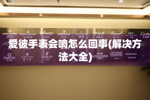 愛(ài)彼手表會(huì)響怎么回事(解決方法大全)