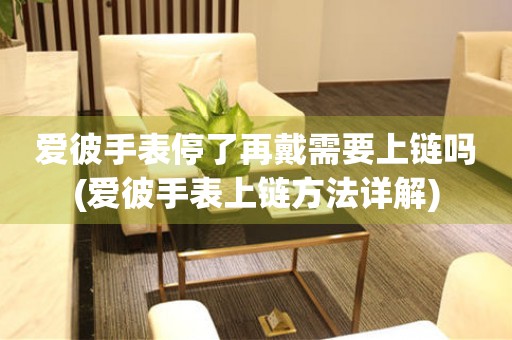 愛(ài)彼手表停了再戴需要上鏈嗎(愛(ài)彼手表上鏈方法詳解)