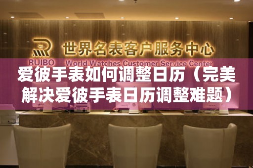 愛(ài)彼手表如何調(diào)整日歷（完美解決愛(ài)彼手表日歷調(diào)整難題）