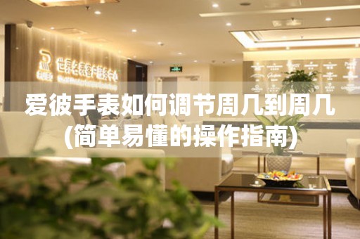 愛(ài)彼手表如何調(diào)節(jié)周幾到周幾(簡(jiǎn)單易懂的操作指南)