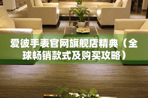 愛(ài)彼手表官網(wǎng)旗艦店精典（全球暢銷款式及購(gòu)買攻略）