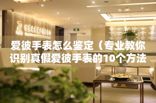 愛(ài)彼手表怎么鑒定（專業(yè)教你識(shí)別真假愛(ài)彼手表的10個(gè)方法）