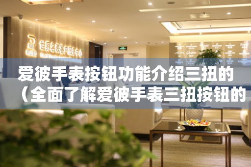 愛(ài)彼手表按鈕功能介紹三扭的（全面了解愛(ài)彼手表三扭按鈕的使用方法）