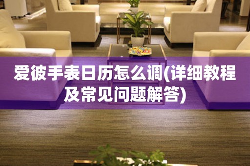 愛(ài)彼手表日歷怎么調(diào)(詳細(xì)教程及常見(jiàn)問(wèn)題解答)