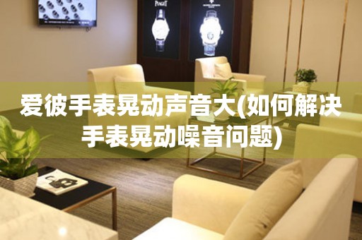 愛(ài)彼手表晃動(dòng)聲音大(如何解決手表晃動(dòng)噪音問(wèn)題)