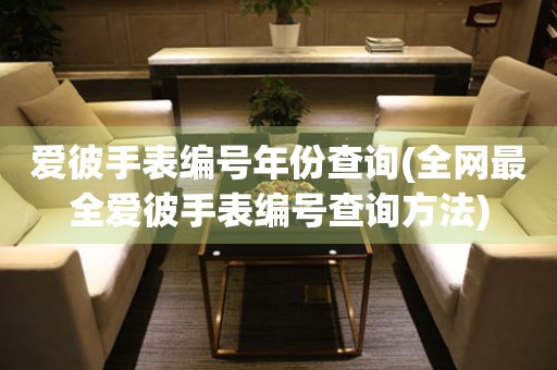 愛(ài)彼手表編號(hào)年份查詢(全網(wǎng)最全愛(ài)彼手表編號(hào)查詢方法)