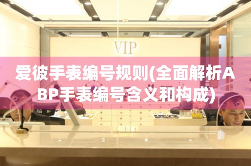 愛彼手表編號規(guī)則(全面解析ABP手表編號含義和構(gòu)成)
