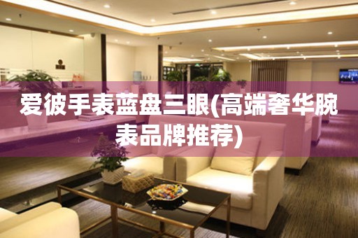 愛彼手表藍(lán)盤三眼(高端奢華腕表品牌推薦)