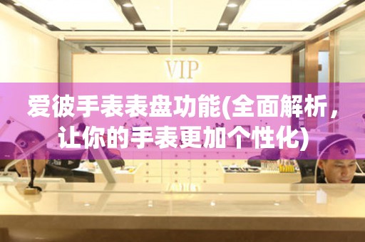 愛彼手表表盤功能(全面解析，讓你的手表更加個(gè)性化)