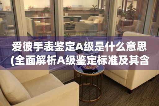 愛彼手表鑒定A級是什么意思(全面解析A級鑒定標(biāo)準(zhǔn)及其含義)