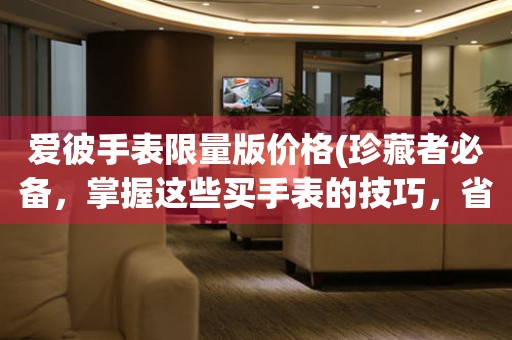 愛彼手表限量版價(jià)格(珍藏者必備，掌握這些買手表的技巧，省下不少冤枉錢)