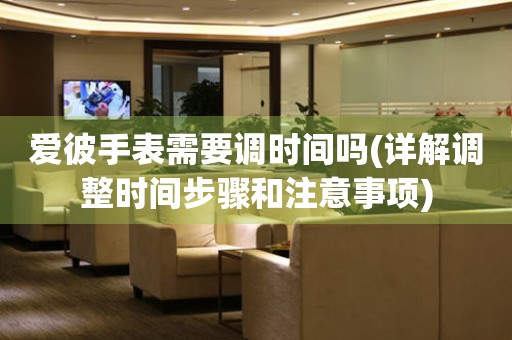 愛彼手表需要調(diào)時(shí)間嗎(詳解調(diào)整時(shí)間步驟和注意事項(xiàng))