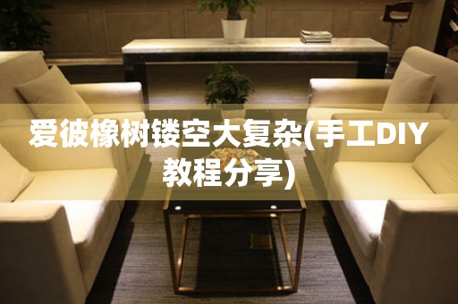 愛彼橡樹鏤空大復(fù)雜(手工DIY教程分享)