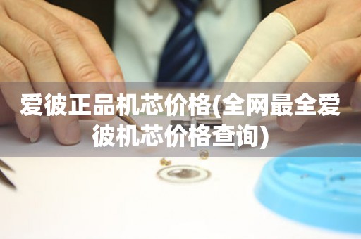 愛彼正品機(jī)芯價(jià)格(全網(wǎng)最全愛彼機(jī)芯價(jià)格查詢)