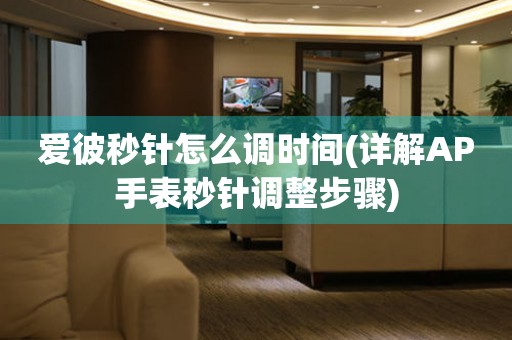 愛彼秒針怎么調(diào)時(shí)間(詳解AP手表秒針調(diào)整步驟)