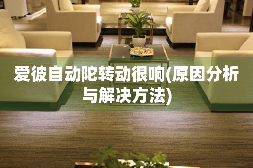 愛彼自動陀轉動很響(原因分析與解決方法)