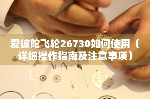 愛彼陀飛輪26730如何使用（詳細操作指南及注意事項）