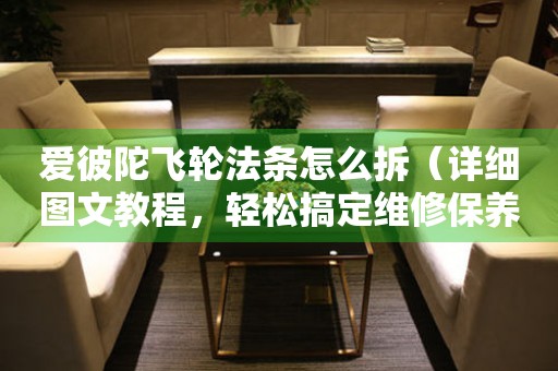 愛彼陀飛輪法條怎么拆（詳細圖文教程，輕松搞定維修保養(yǎng)）