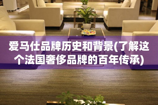 愛馬仕品牌歷史和背景(了解這個法國奢侈品牌的百年傳承)