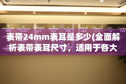 表帶24mm表耳是多少(全面解析表帶表耳尺寸，適用于各大品牌手表)