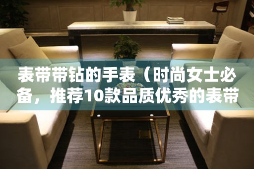 表帶帶鉆的手表（時(shí)尚女士必備，推薦10款品質(zhì)優(yōu)秀的表帶帶鉆手表）