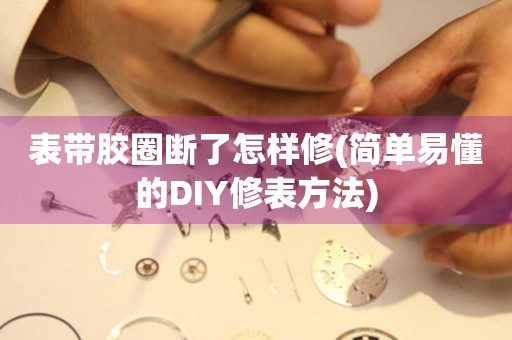 表帶膠圈斷了怎樣修(簡(jiǎn)單易懂的DIY修表方法)